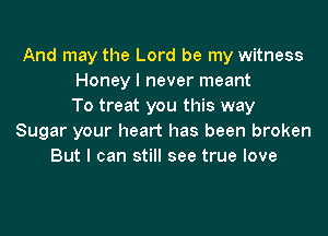 And may the Lord be my witness
Honey I never meant
To treat you this way

Sugar your heart has been broken
But I can still see true love