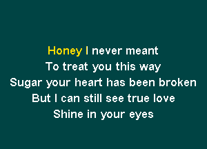 Honey I never meant
To treat you this way

Sugar your heart has been broken
But I can still see true love
Shine in your eyes