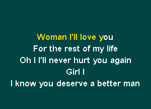 Woman I'll love you
For the rest of my life

Oh I I'll never hurt you again
Girl I
I know you deserve a better man