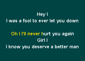 Hey I
I was a fool to ever let you down

Oh I I'll never hurt you again
Girl I
I know you deserve a better man