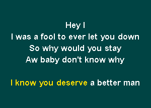 Hey I
l was a fool to ever let you down
So why would you stay

Aw baby don't know why

I know you deserve a better man