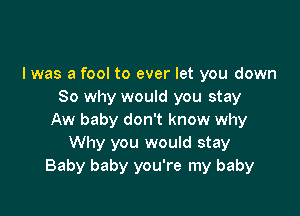 l was a fool to ever let you down
So why would you stay

Aw baby don't know why
Why you would stay
Baby baby you're my baby