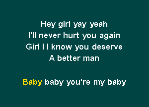 Hey girl yay yeah
I'll never hurt you again

Girl I I know you deserve
A better man

Baby baby you're my baby