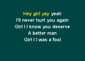 Hey girl yay yeah
I'll never hurt you again

Girl I I know you deserve

A better man
Girl I I was a fool