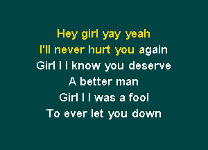 Hey girl yay yeah
I'll never hurt you again

Girl I I know you deserve

A better man
Girl I I was a fool
To ever let you down