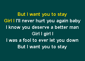 But I want you to stay

Girl I I'll never hurt you again baby
I know you deserve a better man
Girl I girl I

I was a fool to ever let you down
But I want you to stay