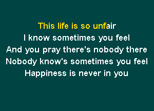 This life is so unfair
I know sometimes you feel
And you pray there's nobody there
Nobody know's sometimes you feel
Happiness is never in you