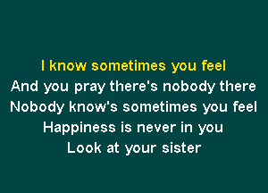 I know sometimes you feel
And you pray there's nobody there
Nobody know's sometimes you feel

Happiness is never in you

Look at your sister