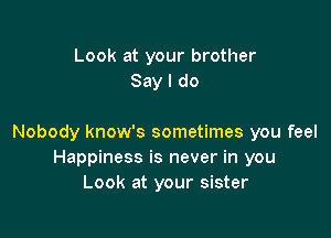 Look at your brother
Say I do

Nobody know's sometimes you feel
Happiness is never in you
Look at your sister
