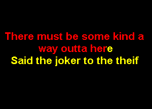 There must be some kind a
way outta here

Said the joker to the theif