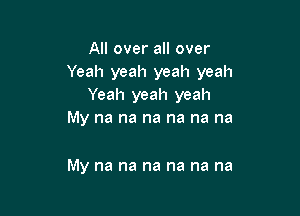 All over all over
Yeah yeah yeah yeah
Yeah yeah yeah
My na na na na na na

My na na na na na na