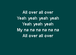 All over all over
Yeah yeah yeah yeah
Yeah yeah yeah

My na na na na na na
All over all over