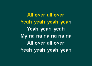 All over all over
Yeah yeah yeah yeah
Yeah yeah yeah

My na na na na na na
All over all over
Yeah yeah yeah yeah