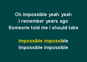 0h impossible yeah yeah
I remember years ago
Someone told me I should take

Impossible impossible
Impossible impossible