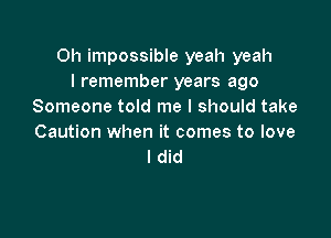 0h impossible yeah yeah
I remember years ago
Someone told me I should take

Caution when it comes to love
I did