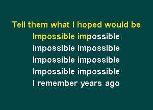 Tell them what I hoped would be
Impossible impossible
Impossible impossible

Impossible impossible
Impossible impossible
I remember years ago