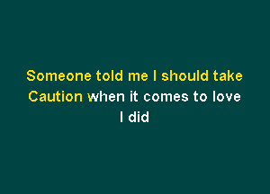 Someone told me I should take

Caution when it comes to love
I did