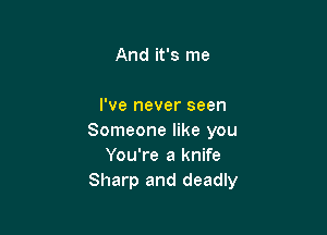 And it's me

I've never seen

Someone like you
You're a knife
Sharp and deadly
