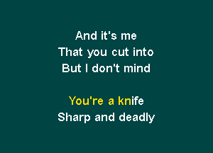 And it's me
That you cut into
But I don't mind

You're a knife
Sharp and deadly