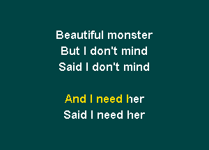 Beautiful monster
But I don't mind
Said I don't mind

And I need her
Said I need her
