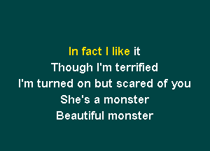 In fact I like it
Though I'm terrified

I'm turned on but scared of you
She's a monster
Beautiful monster