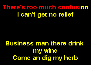There's too much confusion
I can't get no relief

Business man there drink
my wine
Come an dig my herb