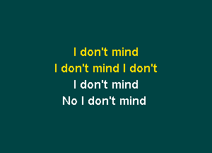 I don't mind
I don't mind I don't

I don't mind
No I don't mind
