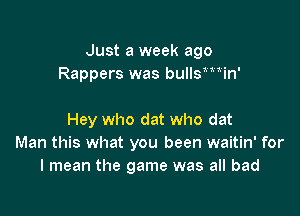 Just a week ago
Rappers was bullsmin'

Hey who dat who dat
Man this what you been waitin' for
I mean the game was all bad