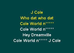 J Cole
Who dat who dat
Cole World nmn'

Cole World num
Hey Dreamville
Cole World num J Cole
