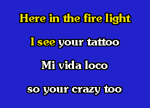 Here in the fire light

I see your tattoo
Mi Vida loco

so your crazy too