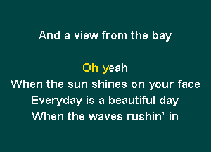And a view from the bay

Oh yeah

When the sun shines on your face
Everyday is a beautiful day
When the waves rushin, in