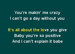 Yowre makiw me crazy
I canw go a day without you

IFS all about the love you give
Baby you're so positive
And I can't explain it babe