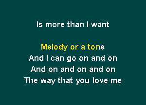 ls more than I want

Melody or a tone

And I can go on and on
And on and on and on
The way that you love me