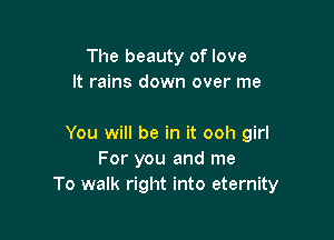 The beauty of love
It rains down over me

You will be in it ooh girl
For you and me
To walk right into eternity
