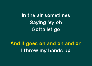 In the air sometimes
Saying 'ey oh
Gotta let go

And it goes on and on and on
I throw my hands up