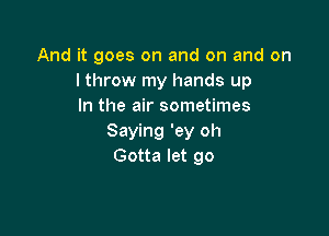 And it goes on and on and on
I throw my hands up
In the air sometimes

Saying 'ey oh
Gotta let go