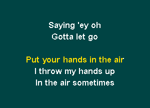 Saying 'ey oh
Gotta let go

Put your hands in the air
I throw my hands up
In the air sometimes