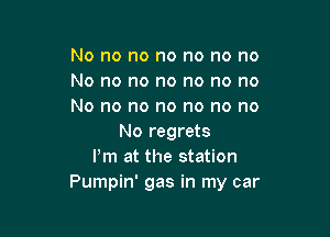 No no no no no no no
No no no no no no no
No no no no no no no

No regrets
Pm at the station
Pumpin' gas in my car