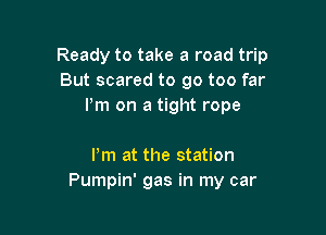 Ready to take a road trip
But scared to go too far
Pm on a tight rope

Pm at the station
Pumpin' gas in my car