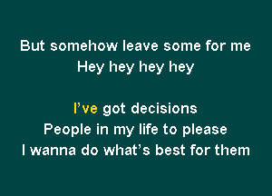 But somehow leave some for me
Hey hey hey hey

I've got decisions
People in my life to please
I wanna do what's best for them