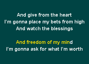 And give from the heart
Pm gonna place my bets from high
And watch the blessings

And freedom of my mind
Pm gonna ask for what Pm worth