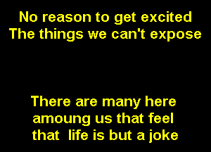No reason to get excited
The things we can't expose

There are many here
amoung us that feel
that life is but a joke