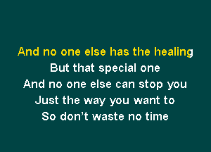 And no one else has the healing
But that special one

And no one else can stop you
Just the way you want to
So don't waste no time