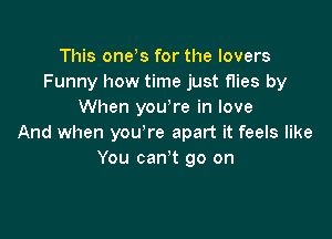 This one s for the lovers
Funny how time just flies by
When yowre in love

And when you're apart it feels like
You can,t go on