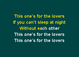 This oneis for the lovers
If you canit sleep at night

Without each other
This one's for the lovers
This one's for the lovers