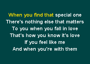 When you find that special one
There's nothing else that matters
To you when you fall in love
That's how you know it's love
If you feel like me
And when you're with them