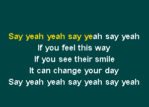 Say yeah yeah say yeah say yeah
If you feel this way

If you see their smile
It can change your day
Say yeah yeah say yeah say yeah