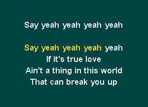 Say yeah yeah yeah yeah

Say yeah yeah yeah yeah

If it's true love
Ain't a thing in this world
That can break you up