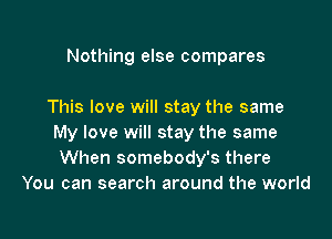 Nothing else compares

This love will stay the same

My love will stay the same
When somebody's there
You can search around the world