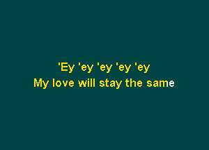 IEy Iey ley Cey Iey

My love will stay the same